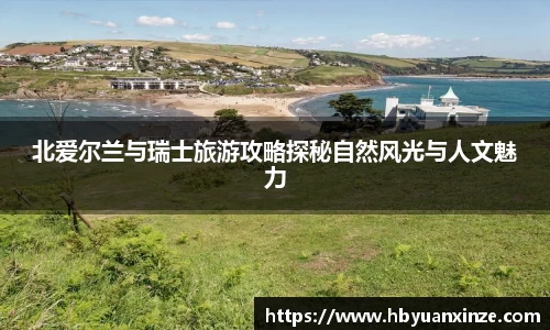 北爱尔兰与瑞士旅游攻略探秘自然风光与人文魅力