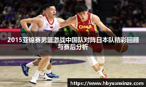 2015亚锦赛男篮激战中国队对阵日本队精彩回顾与赛后分析