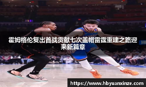 霍姆格伦复出首战贡献七次盖帽雷霆重建之路迎来新篇章