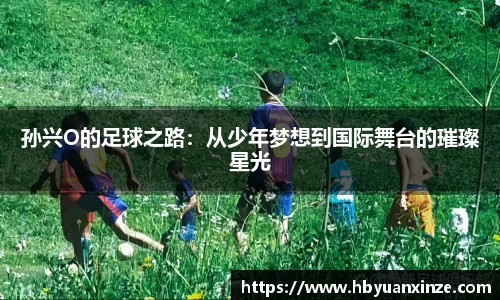 孙兴O的足球之路：从少年梦想到国际舞台的璀璨星光