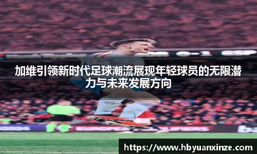 加维引领新时代足球潮流展现年轻球员的无限潜力与未来发展方向