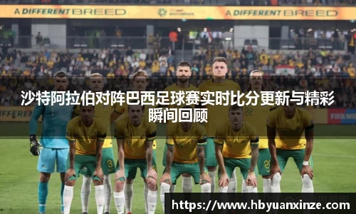 沙特阿拉伯对阵巴西足球赛实时比分更新与精彩瞬间回顾