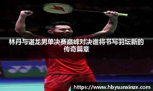 林丹与谌龙男单决赛巅峰对决谁将书写羽坛新的传奇篇章