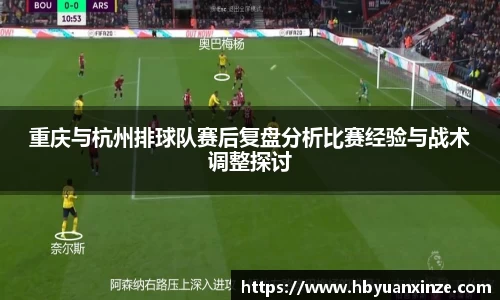 重庆与杭州排球队赛后复盘分析比赛经验与战术调整探讨