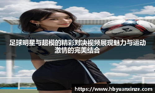 足球明星与超模的精彩对决视频展现魅力与运动激情的完美结合