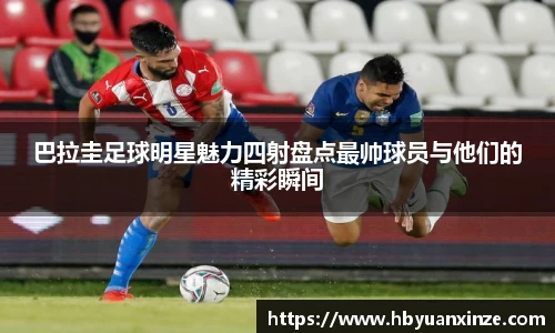 巴拉圭足球明星魅力四射盘点最帅球员与他们的精彩瞬间