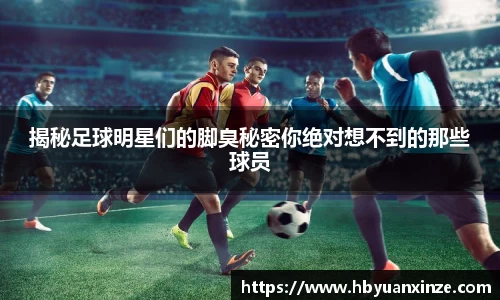 揭秘足球明星们的脚臭秘密你绝对想不到的那些球员