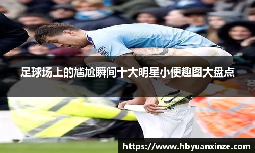 足球场上的尴尬瞬间十大明星小便趣图大盘点