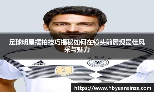 足球明星摆拍技巧揭秘如何在镜头前展现最佳风采与魅力