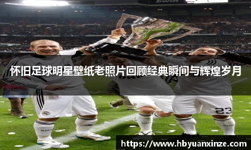 怀旧足球明星壁纸老照片回顾经典瞬间与辉煌岁月